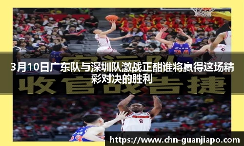 3月10日广东队与深圳队激战正酣谁将赢得这场精彩对决的胜利