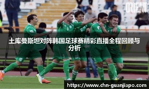 土库曼斯坦对阵韩国足球赛精彩直播全程回顾与分析