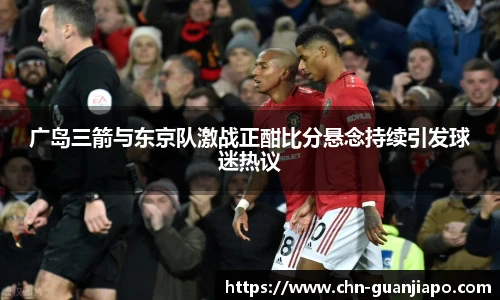 广岛三箭与东京队激战正酣比分悬念持续引发球迷热议