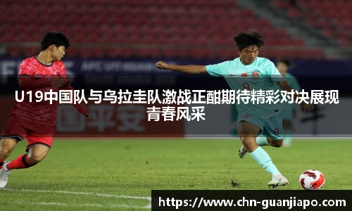 U19中国队与乌拉圭队激战正酣期待精彩对决展现青春风采