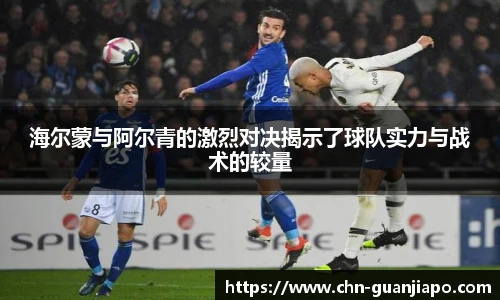 海尔蒙与阿尔青的激烈对决揭示了球队实力与战术的较量