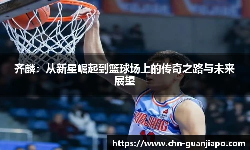 齐麟：从新星崛起到篮球场上的传奇之路与未来展望