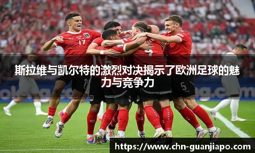 斯拉维与凯尔特的激烈对决揭示了欧洲足球的魅力与竞争力